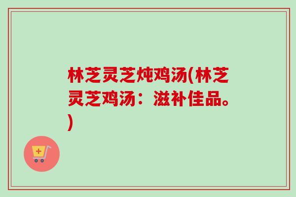 林芝灵芝炖鸡汤(林芝灵芝鸡汤：滋补佳品。)-第1张图片-卓越灵芝孢子粉