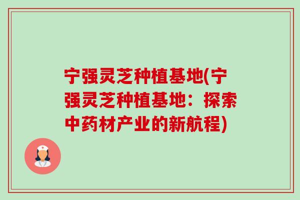 宁强灵芝种植基地(宁强灵芝种植基地:探索中药材产业的新航程)-第1张图片-卓越灵芝孢子粉 宁强灵芝种植基地(宁强灵芝种植基地:探索中药材产业的新航程)-第1张图片-卓越灵芝孢子粉