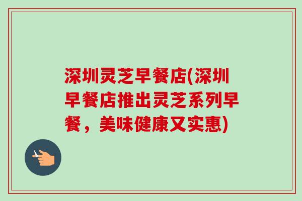 深圳灵芝早餐店(深圳早餐店推出灵芝系列早餐,美味健康又实惠)-第1张图片-卓越灵芝孢子粉 深圳灵芝早餐店(深圳早餐店推出灵芝系列早餐,美味健康又实惠)-第1张图片-卓越灵芝孢子粉