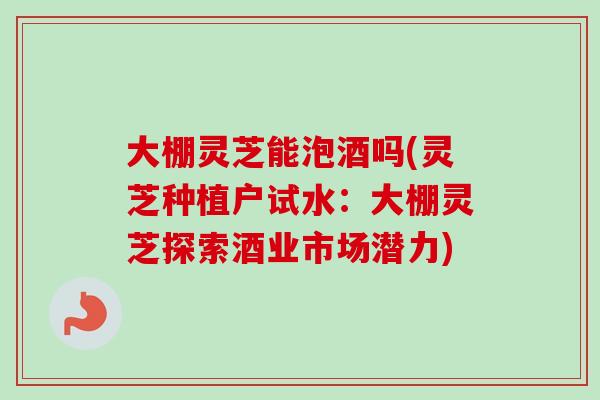 大棚灵芝能泡酒吗(灵芝种植户试水:大棚灵芝探索酒业市场潜力)-第1张图片-卓越灵芝孢子粉 大棚灵芝能泡酒吗(灵芝种植户试水:大棚灵芝探索酒业市场潜力)-第1张图片-卓越灵芝孢子粉