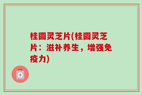 桂圆灵芝片(桂圆灵芝片:滋补养生,增强免疫力)-第1张图片-卓越灵芝孢子粉 桂圆灵芝片(桂圆灵芝片:滋补养生,增强免疫力)-第1张图片-卓越灵芝孢子粉