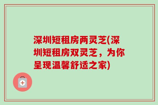 深圳短租房两灵芝(深圳短租房双灵芝,为你呈现温馨舒适之家)-第1张图片-卓越灵芝孢子粉 深圳短租房两灵芝(深圳短租房双灵芝,为你呈现温馨舒适之家)-第1张图片-卓越灵芝孢子粉