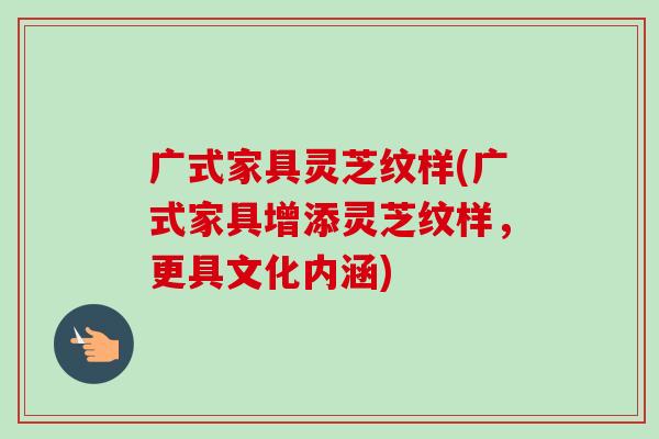 广式家具灵芝纹样(广式家具增添灵芝纹样,更具文化内涵)-第1张图片-卓越灵芝孢子粉 广式家具灵芝纹样(广式家具增添灵芝纹样,更具文化内涵)-第1张图片-卓越灵芝孢子粉