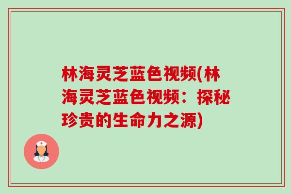林海灵芝蓝色视频(林海灵芝蓝色视频:探秘珍贵的生命力之源)-第1张图片-卓越灵芝孢子粉 林海灵芝蓝色视频(林海灵芝蓝色视频:探秘珍贵的生命力之源)-第1张图片-卓越灵芝孢子粉