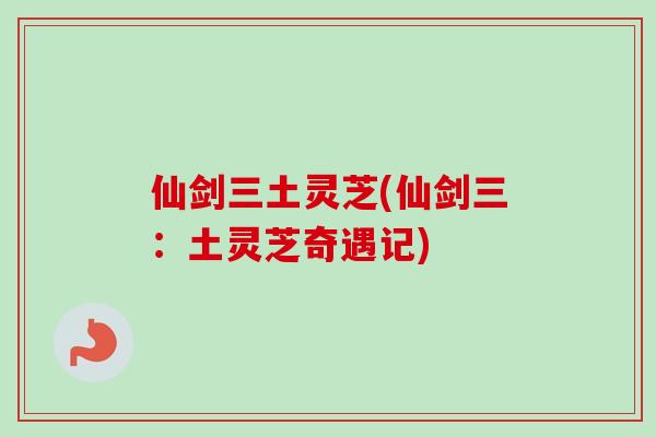 仙剑三土灵芝(仙剑三:土灵芝奇遇记)-第1张图片-卓越灵芝孢子粉 仙剑三土灵芝(仙剑三:土灵芝奇遇记)-第1张图片-卓越灵芝孢子粉