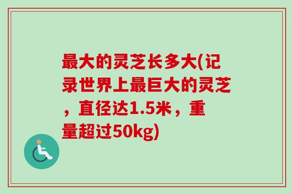 最大的灵芝长多大(记录世界上最巨大的灵芝,直径达1.5米,重量超过50kg)-第1张图片-卓越灵芝孢子粉 最大的灵芝长多大(记录世界上最巨大的灵芝,直径达1.5米,重量超过50kg)-第1张图片-卓越灵芝孢子粉