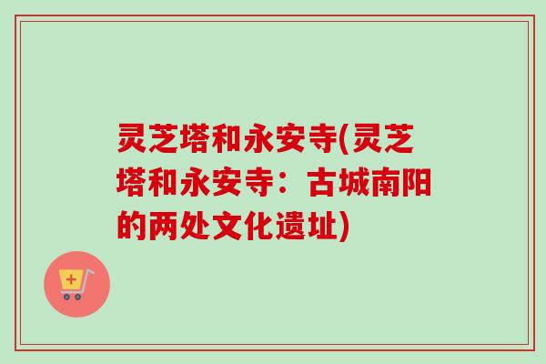 灵芝塔和永安寺(灵芝塔和永安寺：古城南阳的两处文化遗址)-第1张图片-卓越灵芝孢子粉