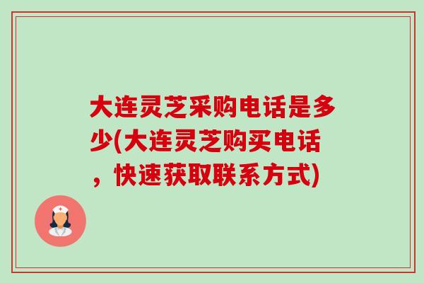 大连灵芝采购电话是多少(大连灵芝购买电话,快速获取联系方式)-第1张图片-卓越灵芝孢子粉 大连灵芝采购电话是多少(大连灵芝购买电话,快速获取联系方式)-第1张图片-卓越灵芝孢子粉
