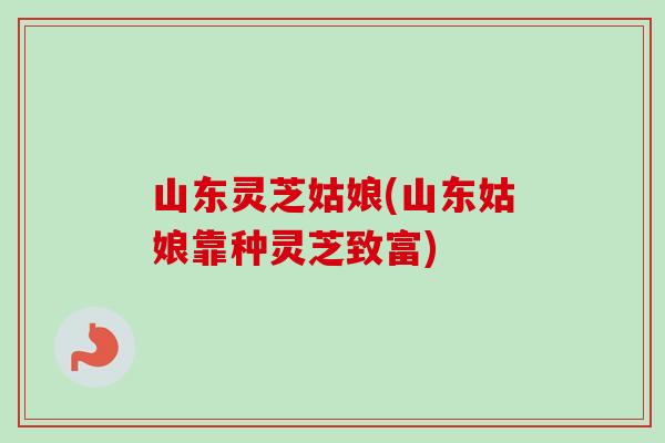 山东灵芝姑娘(山东姑娘靠种灵芝致富)-第1张图片-卓越灵芝孢子粉
