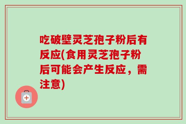 吃破壁灵芝孢子粉后有反应(食用灵芝孢子粉后可能会产生反应,需注意)-第1张图片-卓越灵芝孢子粉 吃破壁灵芝孢子粉后有反应(食用灵芝孢子粉后可能会产生反应,需注意)-第1张图片-卓越灵芝孢子粉