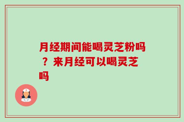 月经期间能喝灵芝粉吗 ？来月经可以喝灵芝吗-第1张图片-卓越灵芝孢子粉