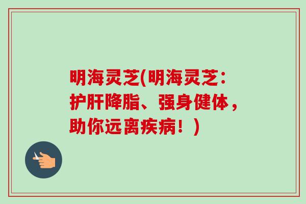 明海灵芝(明海灵芝:护肝降脂、强身健体,助你远离疾病!)-第1张图片-卓越灵芝孢子粉 明海灵芝(明海灵芝:护肝降脂、强身健体,助你远离疾病!)-第1张图片-卓越灵芝孢子粉