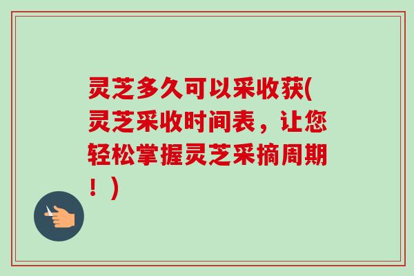 灵芝多久可以采收获(灵芝采收时间表,让您轻松掌握灵芝采摘周期!)-第1张图片-卓越灵芝孢子粉 灵芝多久可以采收获(灵芝采收时间表,让您轻松掌握灵芝采摘周期!)-第1张图片-卓越灵芝孢子粉