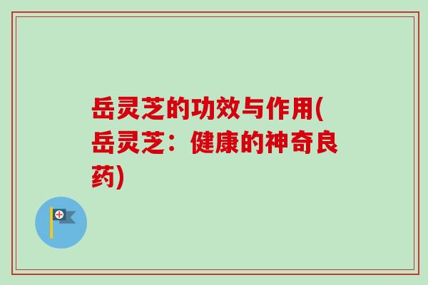 岳灵芝的功效与作用(岳灵芝：健康的神奇良药)-第1张图片-卓越灵芝孢子粉