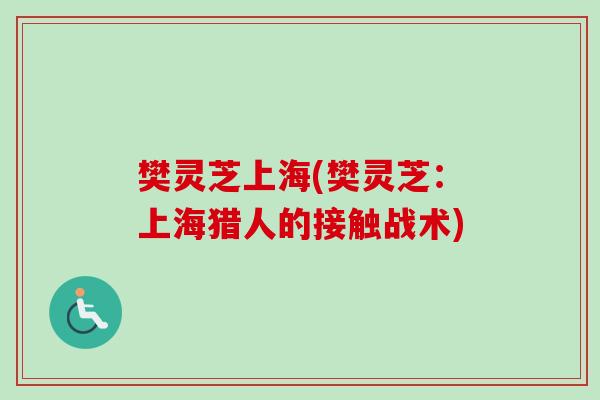 樊灵芝上海(樊灵芝:上海猎人的接触战术)-第1张图片-卓越灵芝孢子粉 樊灵芝上海(樊灵芝:上海猎人的接触战术)-第1张图片-卓越灵芝孢子粉