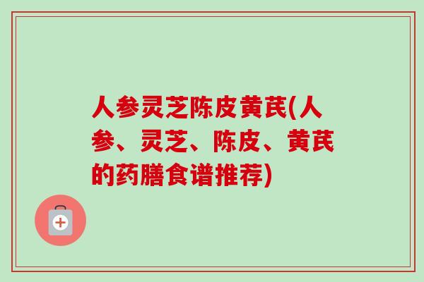 人参灵芝陈皮黄芪(人参、灵芝、陈皮、黄芪的药膳食谱推荐)-第1张图片-卓越灵芝孢子粉 人参灵芝陈皮黄芪(人参、灵芝、陈皮、黄芪的药膳食谱推荐)-第1张图片-卓越灵芝孢子粉