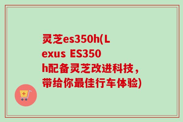 灵芝es350h(Lexus ES350h配备灵芝改进科技，带给你最佳行车体验)-第1张图片-卓越灵芝孢子粉
