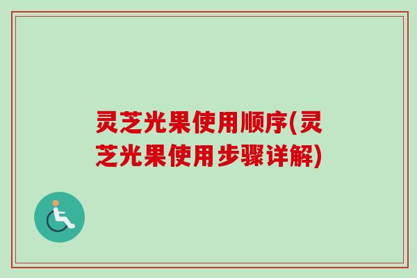 灵芝光果使用顺序(灵芝光果使用步骤详解)-第1张图片-卓越灵芝孢子粉
