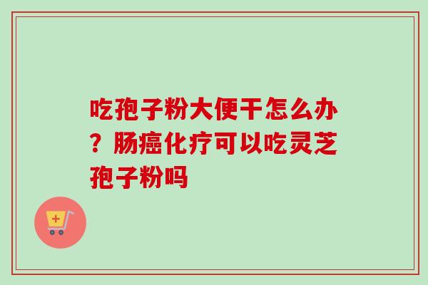 吃孢子粉大便干怎么办？肠癌化疗可以吃灵芝孢子粉吗-第1张图片-卓越灵芝孢子粉