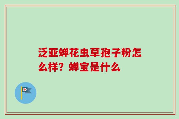 泛亚蝉花虫草孢子粉怎么样？蝉宝是什么-第1张图片-卓越灵芝孢子粉