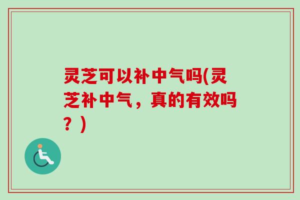灵芝可以补中气吗(灵芝补中气，真的有效吗？)-第1张图片-卓越灵芝孢子粉