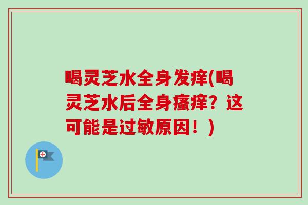 喝灵芝水全身发痒(喝灵芝水后全身瘙痒?这可能是过敏原因!)-第1张图片-卓越灵芝孢子粉 喝灵芝水全身发痒(喝灵芝水后全身瘙痒?这可能是过敏原因!)-第1张图片-卓越灵芝孢子粉