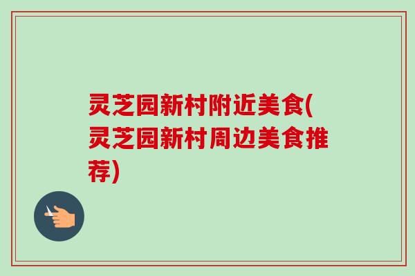 灵芝园新村附近美食(灵芝园新村周边美食推荐)-第1张图片-卓越灵芝孢子粉 灵芝园新村附近美食(灵芝园新村周边美食推荐)-第1张图片-卓越灵芝孢子粉