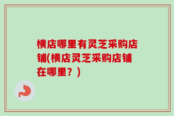 横店哪里有灵芝采购店铺(横店灵芝采购店铺在哪里?)-第1张图片-卓越灵芝孢子粉 横店哪里有灵芝采购店铺(横店灵芝采购店铺在哪里?)-第1张图片-卓越灵芝孢子粉