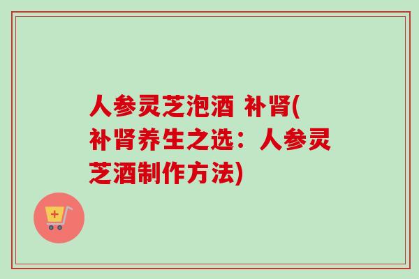 人参灵芝泡酒 补肾(补肾养生之选:人参灵芝酒制作方法)-第1张图片-卓越灵芝孢子粉 人参灵芝泡酒 补肾(补肾养生之选:人参灵芝酒制作方法)-第1张图片-卓越灵芝孢子粉