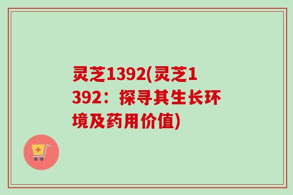 灵芝1392(灵芝1392:探寻其生长环境及药用价值)-第1张图片-卓越灵芝孢子粉 灵芝1392(灵芝1392:探寻其生长环境及药用价值)-第1张图片-卓越灵芝孢子粉