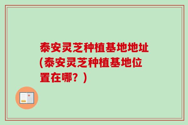 泰安灵芝种植基地地址(泰安灵芝种植基地位置在哪？)-第1张图片-卓越灵芝孢子粉