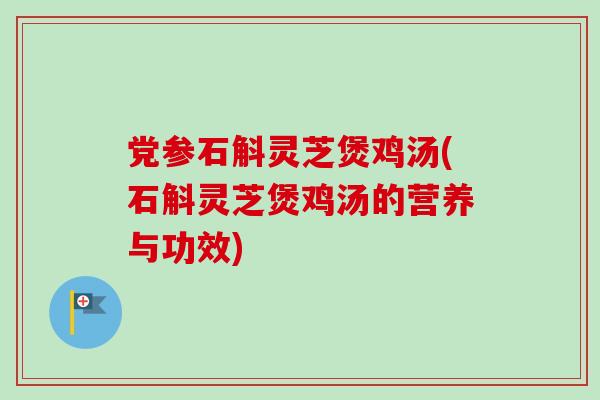 党参石斛灵芝煲鸡汤(石斛灵芝煲鸡汤的营养与功效)-第1张图片-卓越灵芝孢子粉