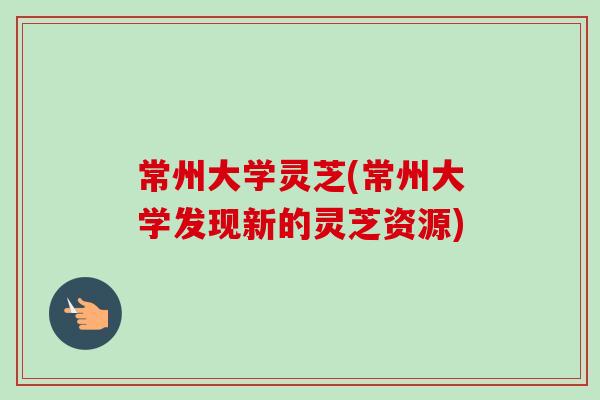 常州大学灵芝(常州大学发现新的灵芝资源)-第1张图片-卓越灵芝孢子粉