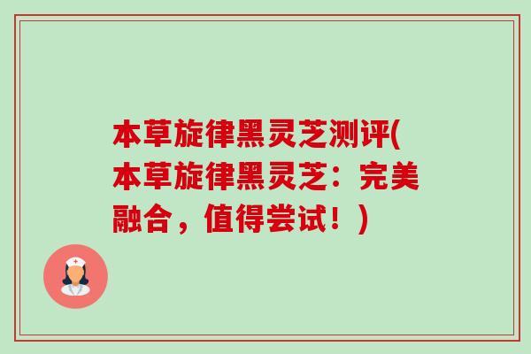 本草旋律黑灵芝测评(本草旋律黑灵芝：完美融合，值得尝试！)-第1张图片-卓越灵芝孢子粉
