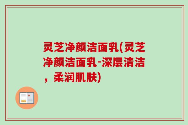 灵芝净颜洁面乳(灵芝净颜洁面乳-深层清洁，柔润肌肤)-第1张图片-卓越灵芝孢子粉