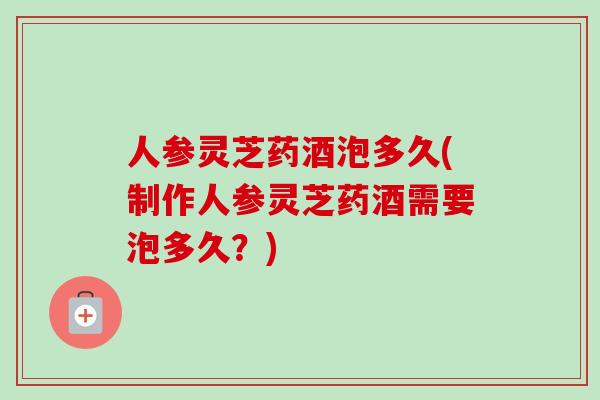人参灵芝药酒泡多久(制作人参灵芝药酒需要泡多久?)-第1张图片-卓越灵芝孢子粉 人参灵芝药酒泡多久(制作人参灵芝药酒需要泡多久?)-第1张图片-卓越灵芝孢子粉