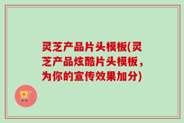 灵芝产品片头模板(灵芝产品炫酷片头模板，为你的宣传效果加分)-第1张图片-卓越灵芝孢子粉