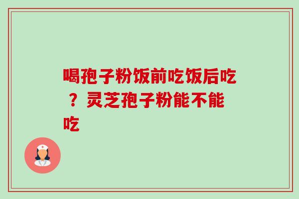喝孢子粉饭前吃饭后吃 ?灵芝孢子粉能不能吃-第1张图片-卓越灵芝孢子粉 喝孢子粉饭前吃饭后吃 ?灵芝孢子粉能不能吃-第1张图片-卓越灵芝孢子粉