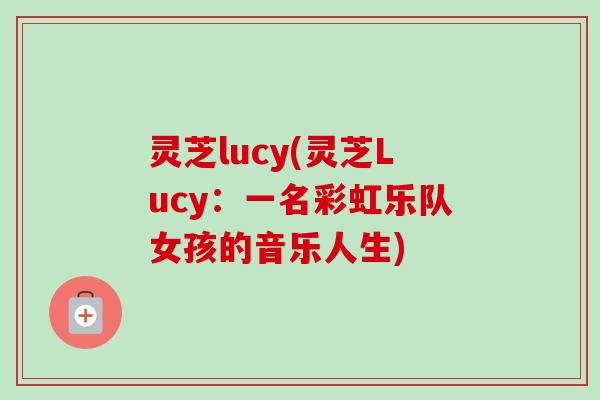 灵芝lucy(灵芝Lucy：一名彩虹乐队女孩的音乐人生)-第1张图片-卓越灵芝孢子粉