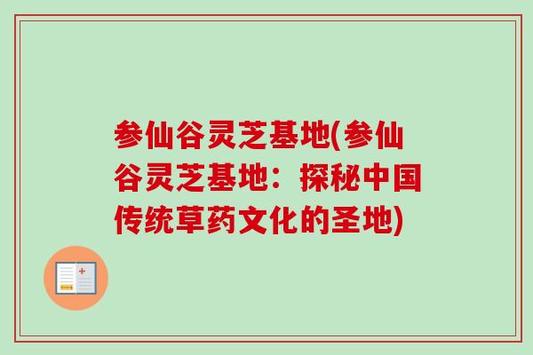 参仙谷灵芝基地(参仙谷灵芝基地:探秘中国传统草药文化的圣地)-第1张图片-卓越灵芝孢子粉 参仙谷灵芝基地(参仙谷灵芝基地:探秘中国传统草药文化的圣地)-第1张图片-卓越灵芝孢子粉