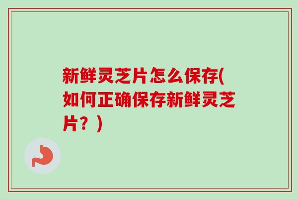 新鲜灵芝片怎么保存(如何正确保存新鲜灵芝片？)-第1张图片-卓越灵芝孢子粉