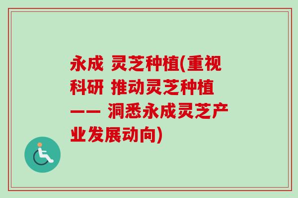 永成 灵芝种植(重视科研 推动灵芝种植 —— 洞悉永成灵芝产业发展动向)-第1张图片-卓越灵芝孢子粉 永成 灵芝种植(重视科研 推动灵芝种植 —— 洞悉永成灵芝产业发展动向)-第1张图片-卓越灵芝孢子粉