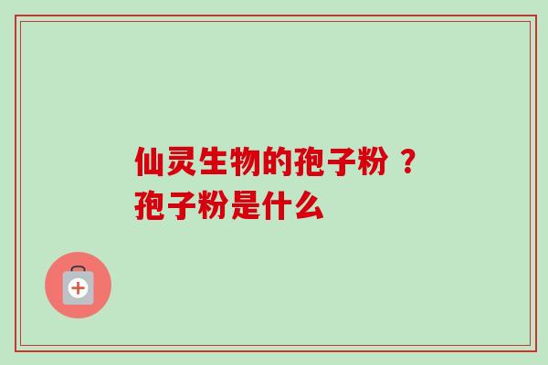 仙灵生物的孢子粉 ？孢子粉是什么-第1张图片-卓越灵芝孢子粉