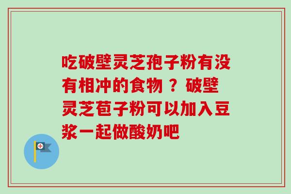 吃破壁灵芝孢子粉有没有相冲的食物 ？破壁灵芝苞子粉可以加入豆浆一起做酸奶吧-第1张图片-卓越灵芝孢子粉