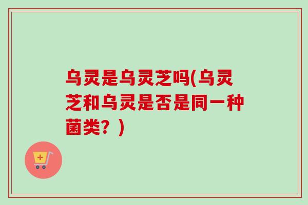 乌灵是乌灵芝吗(乌灵芝和乌灵是否是同一种菌类？)-第1张图片-卓越灵芝孢子粉