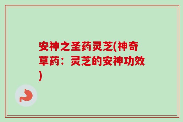 安神之圣药灵芝(神奇草药：灵芝的安神功效)-第1张图片-卓越灵芝孢子粉