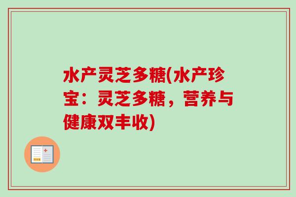 水产灵芝多糖(水产珍宝：灵芝多糖，营养与健康双丰收)-第1张图片-卓越灵芝孢子粉