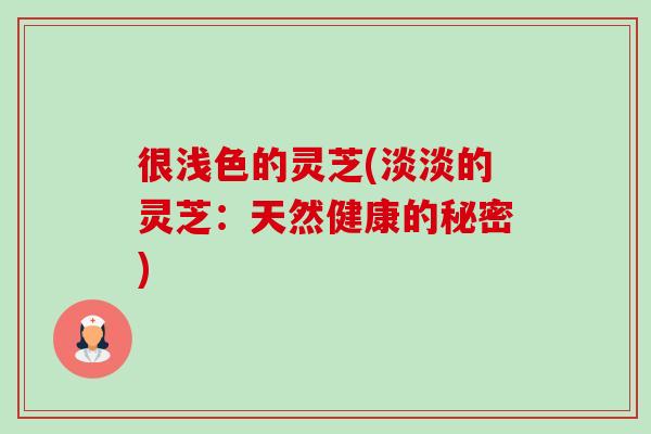 很浅色的灵芝(淡淡的灵芝：天然健康的秘密)-第1张图片-卓越灵芝孢子粉