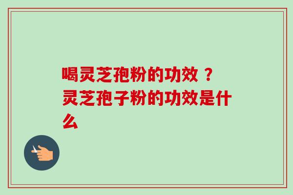 喝灵芝孢粉的功效 ?灵芝孢子粉的功效是什么-第1张图片-卓越灵芝孢子粉 喝灵芝孢粉的功效 ?灵芝孢子粉的功效是什么-第1张图片-卓越灵芝孢子粉