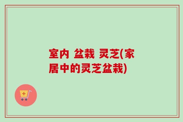 室内 盆栽 灵芝(家居中的灵芝盆栽)-第1张图片-卓越灵芝孢子粉 室内 盆栽 灵芝(家居中的灵芝盆栽)-第1张图片-卓越灵芝孢子粉